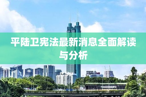 平陸衛(wèi)憲法最新消息全面解讀與分析