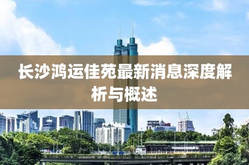 長沙鴻運佳苑最新消息深度解析與概述