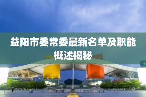 益陽市委常委最新名單及職能概述揭秘