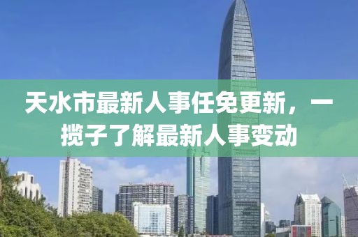 天水市最新人事任免更新，一攬子了解最新人事變動