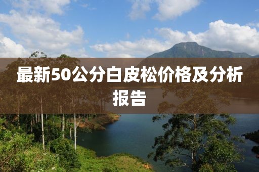 最新50公分白皮松價(jià)格及分析報(bào)告