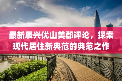 最新辰興優(yōu)山美郡評論，探索現(xiàn)代居住新典范的典范之作