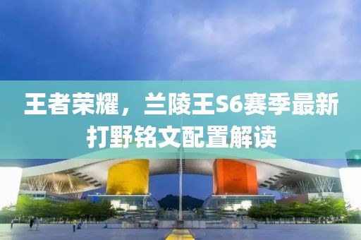 王者榮耀，蘭陵王S6賽季最新打野銘文配置解讀
