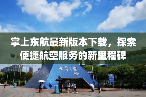掌上東航最新版本下載，探索便捷航空服務(wù)的新里程碑