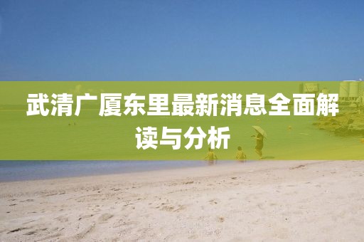 武清廣廈東里最新消息全面解讀與分析