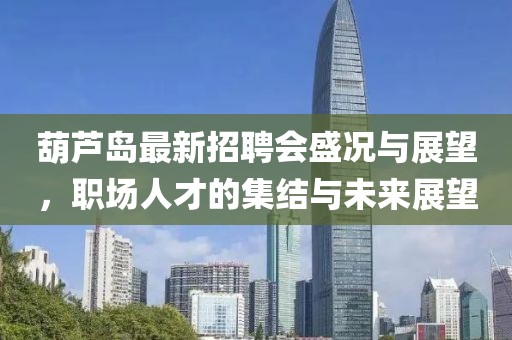 葫蘆島最新招聘會盛況與展望，職場人才的集結(jié)與未來展望