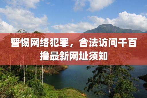 警惕網(wǎng)絡犯罪，合法訪問千百擼最新網(wǎng)址須知