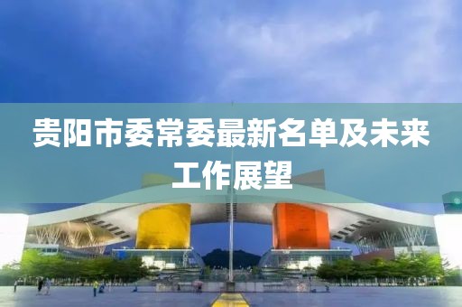 貴陽(yáng)市委常委最新名單及未來(lái)工作展望
