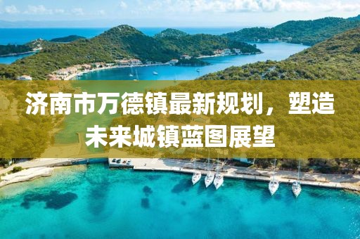 濟南市萬德鎮(zhèn)最新規(guī)劃，塑造未來城鎮(zhèn)藍圖展望