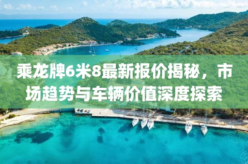 乘龍牌6米8最新報(bào)價(jià)揭秘，市場趨勢與車輛價(jià)值深度探索