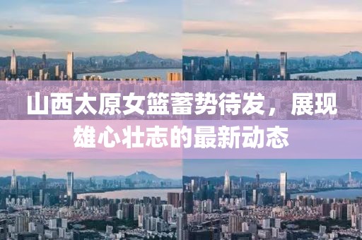 山西太原女籃蓄勢待發(fā)，展現(xiàn)雄心壯志的最新動態(tài)