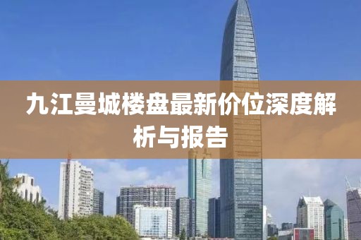 九江曼城樓盤最新價位深度解析與報告