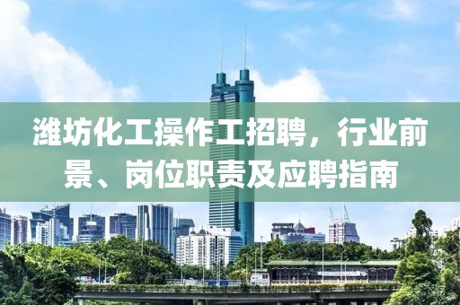 濰坊化工操作工招聘，行業(yè)前景、崗位職責(zé)及應(yīng)聘指南