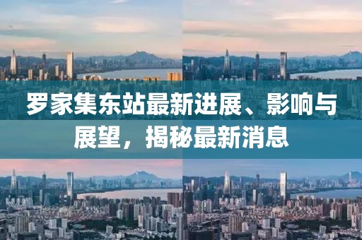 羅家集東站最新進展、影響與展望，揭秘最新消息