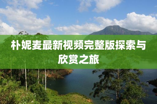 樸妮麥最新視頻完整版探索與欣賞之旅