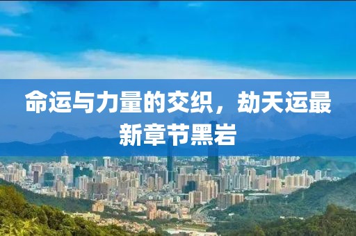 命運與力量的交織，劫天運最新章節(jié)黑巖