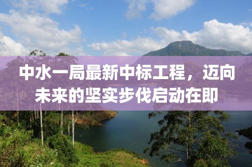 中水一局最新中標工程，邁向未來的堅實步伐啟動在即