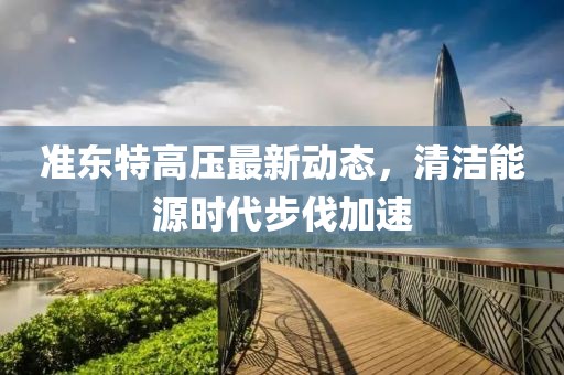 準(zhǔn)東特高壓最新動(dòng)態(tài)，清潔能源時(shí)代步伐加速