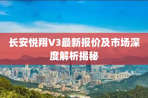 長安悅翔V3最新報價及市場深度解析揭秘