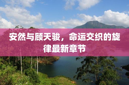 安然與顧天駿，命運(yùn)交織的旋律最新章節(jié)