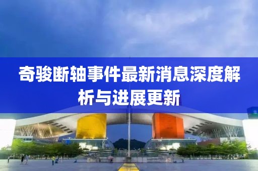 奇駿斷軸事件最新消息深度解析與進(jìn)展更新