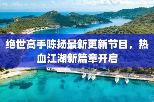 絕世高手陳揚最新更新節(jié)目，熱血江湖新篇章開啟