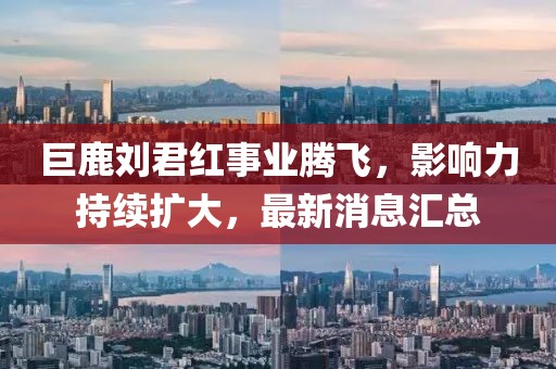 巨鹿劉君紅事業(yè)騰飛，影響力持續(xù)擴(kuò)大，最新消息匯總