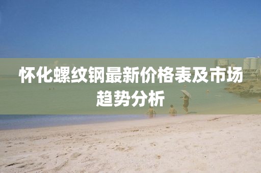 懷化螺紋鋼最新價(jià)格表及市場趨勢分析