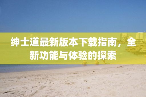 紳士道最新版本下載指南，全新功能與體驗的探索