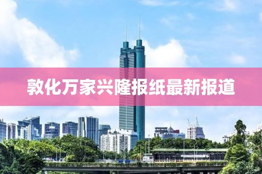 敦化萬(wàn)家興隆報(bào)紙最新報(bào)道