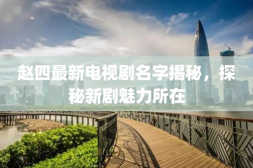 趙四最新電視劇名字揭秘，探秘新劇魅力所在