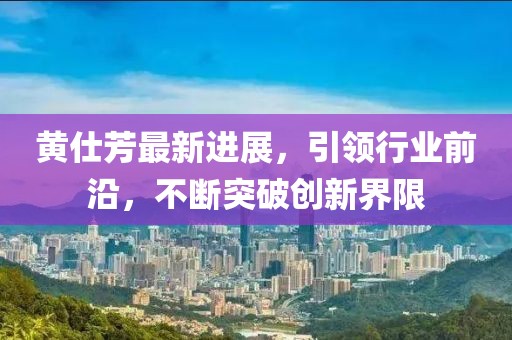 黃仕芳最新進(jìn)展，引領(lǐng)行業(yè)前沿，不斷突破創(chuàng)新界限