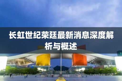 長虹世紀榮廷最新消息深度解析與概述