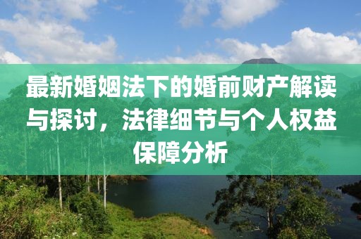 最新婚姻法下的婚前財(cái)產(chǎn)解讀與探討，法律細(xì)節(jié)與個(gè)人權(quán)益保障分析