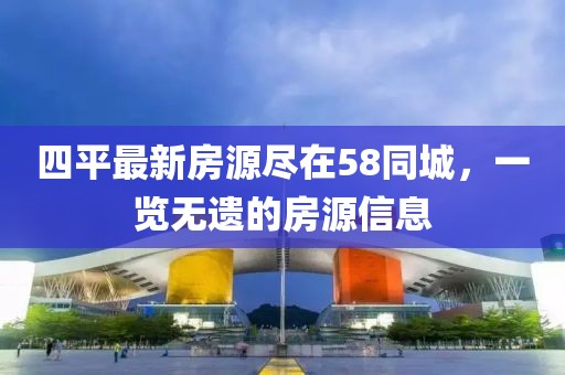 四平最新房源盡在58同城，一覽無遺的房源信息