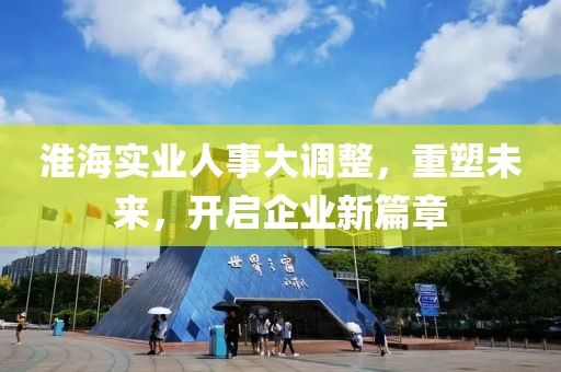 淮海實(shí)業(yè)人事大調(diào)整，重塑未來，開啟企業(yè)新篇章