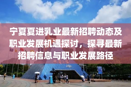 寧夏夏進乳業(yè)最新招聘動態(tài)及職業(yè)發(fā)展機遇探討，探尋最新招聘信息與職業(yè)發(fā)展路徑