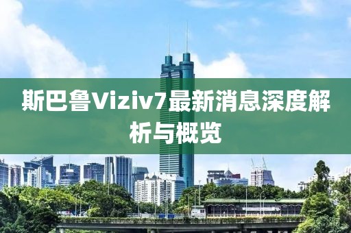 斯巴魯Viziv7最新消息深度解析與概覽