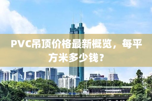 PVC吊頂價(jià)格最新概覽，每平方米多少錢？