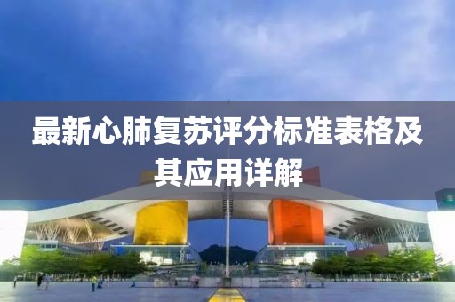 最新心肺復(fù)蘇評分標準表格及其應(yīng)用詳解