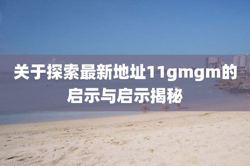 關(guān)于探索最新地址11gmgm的啟示與啟示揭秘