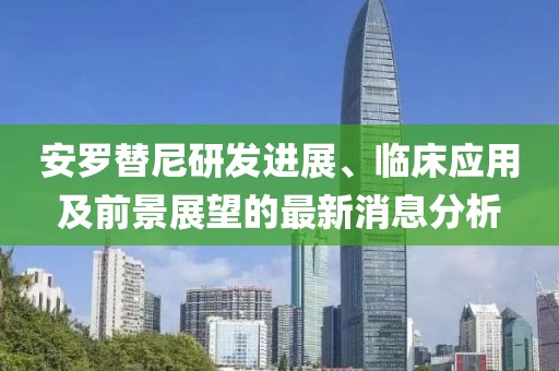 安羅替尼研發(fā)進(jìn)展、臨床應(yīng)用及前景展望的最新消息分析