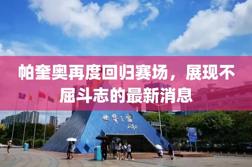 帕奎奧再度回歸賽場(chǎng)，展現(xiàn)不屈斗志的最新消息
