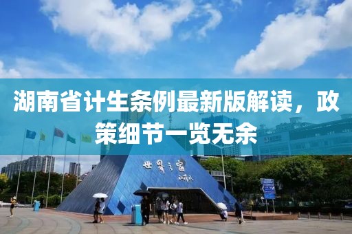 湖南省計生條例最新版解讀，政策細(xì)節(jié)一覽無余
