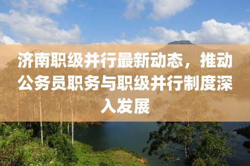 濟(jì)南職級并行最新動(dòng)態(tài)，推動(dòng)公務(wù)員職務(wù)與職級并行制度深入發(fā)展