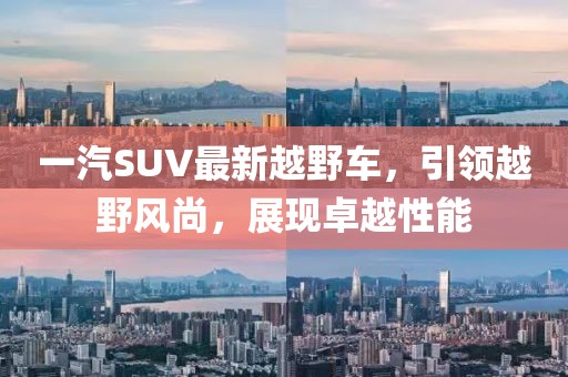 一汽SUV最新越野車，引領(lǐng)越野風(fēng)尚，展現(xiàn)卓越性能