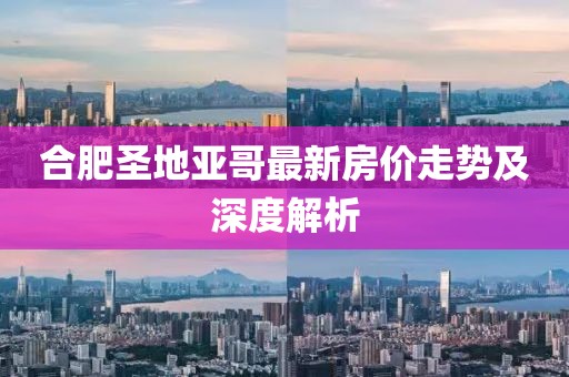 合肥圣地亞哥最新房?jī)r(jià)走勢(shì)及深度解析