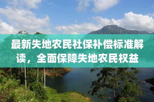 最新失地農(nóng)民社保補(bǔ)償標(biāo)準(zhǔn)解讀，全面保障失地農(nóng)民權(quán)益