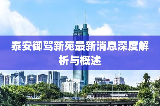泰安御駕新苑最新消息深度解析與概述