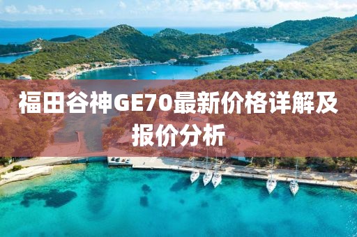 福田谷神GE70最新價格詳解及報價分析